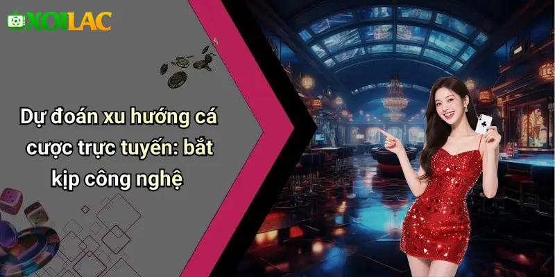 Dự đoán xu hướng cá cược trực tuyến: bắt kịp công nghệ