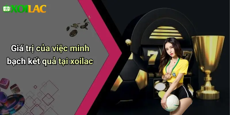 Giá trị của việc minh bạch kết quả tại xoilac