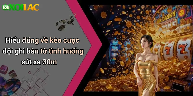 Hiểu đúng về kèo cược đội ghi bàn từ tình huống sút xa 30m