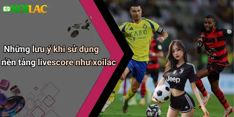 Những lưu ý khi sử dụng nền tảng livescore như xoilac
