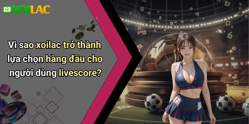 Vì sao xoilac trở thành lựa chọn hàng đầu cho người dùng livescore?