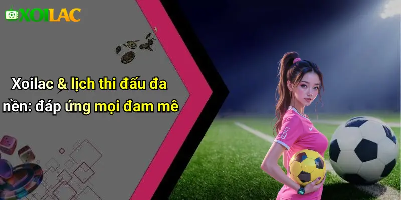 Xoilac & lịch thi đấu đa nền: đáp ứng mọi đam mê