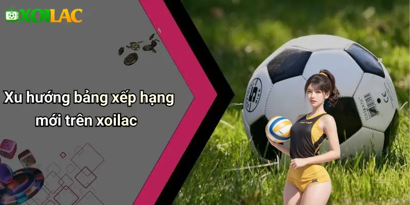 Xu hướng bảng xếp hạng mới trên xoilac