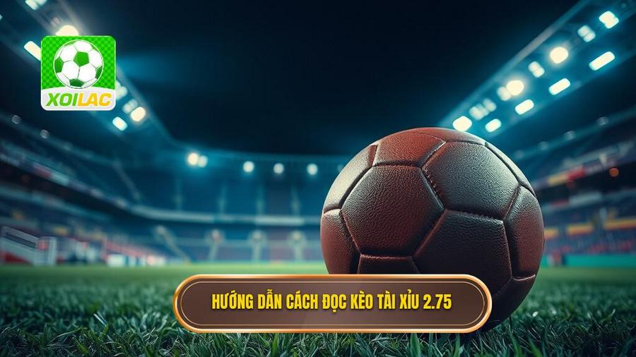 Cách đọc kèo tài xỉu 2.75 chi tiết nhất