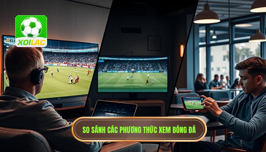Xem bóng đá không giật lag: Bí quyết tận hưởng trận đấu trọn vẹn nhất 3 Bảng so sánh các phương thức xem bóng đá hiện nay